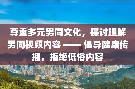 尊重多元男同文化，探讨理解男同视频内容 —— 倡导健康传播，拒绝低俗内容