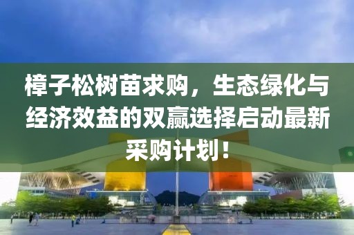 樟子松树苗求购，生态绿化与经济效益的双赢选择启动最新采购计划！