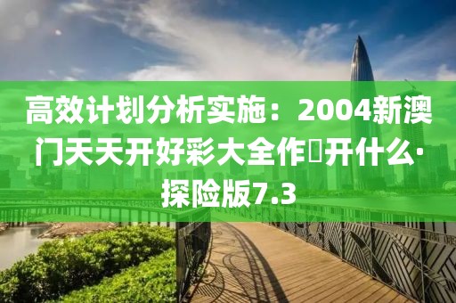 高效计划分析实施：2004新澳门天天开好彩大全作睌开什么·探险版7.3