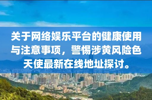 关于网络娱乐平台的健康使用与注意事项，警惕涉黄风险色天使最新在线地址探讨。