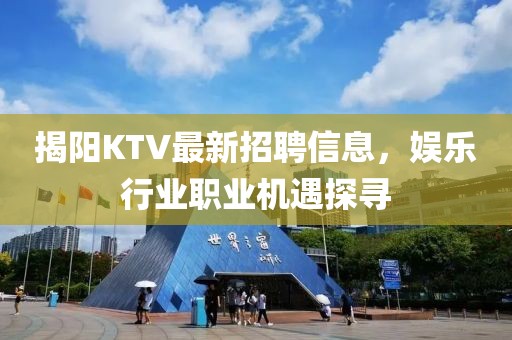 揭阳KTV最新招聘信息，娱乐行业职业机遇探寻