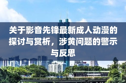 关于影音先锋最新成人动漫的探讨与赏析，涉黄问题的警示与反思