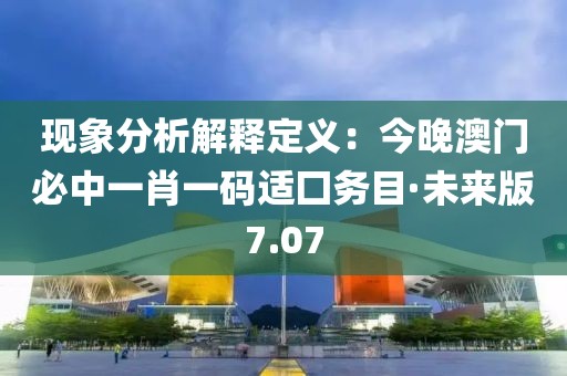 现象分析解释定义：今晚澳门必中一肖一码适囗务目·未来版7.07