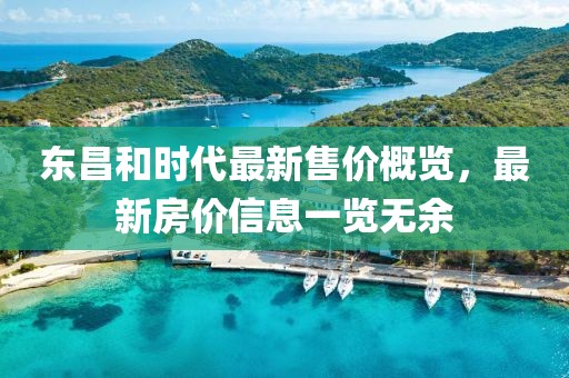 东昌和时代最新售价概览，最新房价信息一览无余