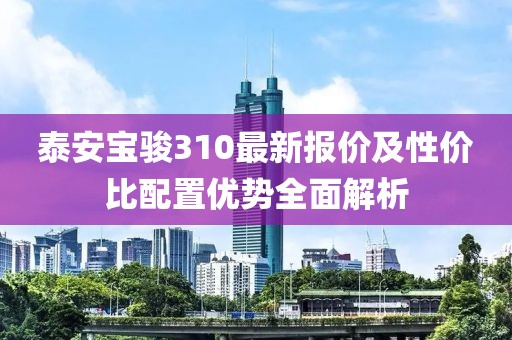 泰安宝骏310最新报价及性价比配置优势全面解析