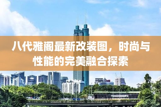 八代雅阁最新改装图，时尚与性能的完美融合探索