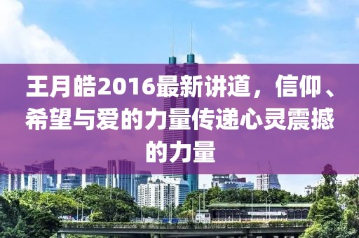 王月皓2016最新讲道，信仰、希望与爱的力量传递心灵震撼的力量