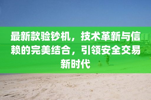 最新款验钞机，技术革新与信赖的完美结合，引领安全交易新时代