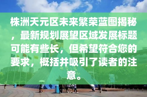 株洲天元区未来繁荣蓝图揭秘，最新规划展望区域发展标题可能有些长，但希望符合您的要求，概括并吸引了读者的注意。