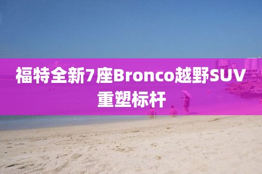 福特全新7座Bronco越野SUV重塑标杆