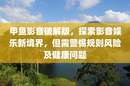 甲鱼影音破解版，探索影音娱乐新境界，但需警惕规则风险及健康问题