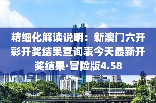 精细化解读说明：新澳门六开彩开奖结果查询表今天最新开奖结果·冒险版4.58