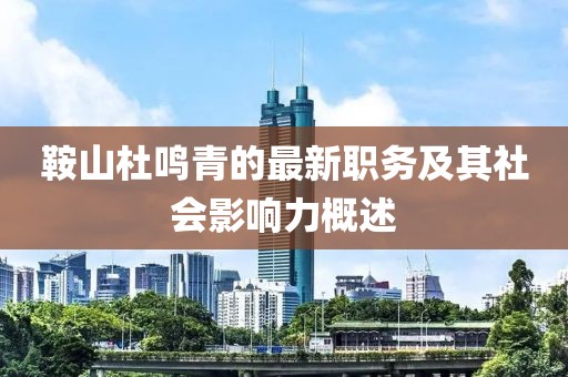 鞍山杜鸣青的最新职务及其社会影响力概述