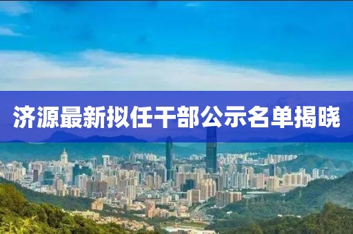 济源最新拟任干部公示名单揭晓