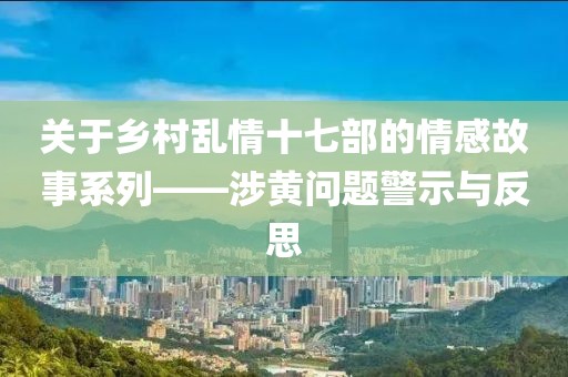 关于乡村乱情十七部的情感故事系列——涉黄问题警示与反思