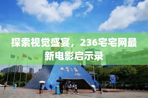 探索视觉盛宴，236宅宅网最新电影启示录