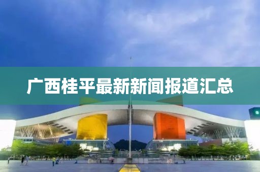 广西桂平最新新闻报道汇总