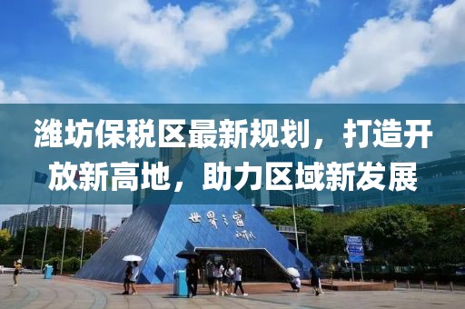 潍坊保税区最新规划，打造开放新高地，助力区域新发展