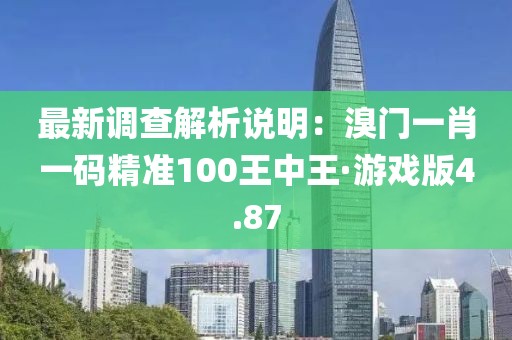 最新调查解析说明：溴门一肖一码精准100王中王·游戏版4.87