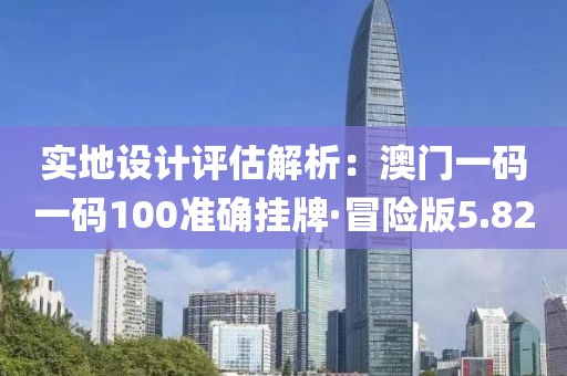 实地设计评估解析：澳门一码一码100准确挂牌·冒险版5.82