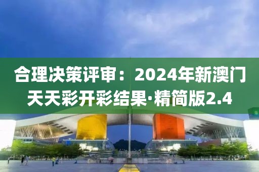 合理决策评审：2024年新澳门天天彩开彩结果·精简版2.4