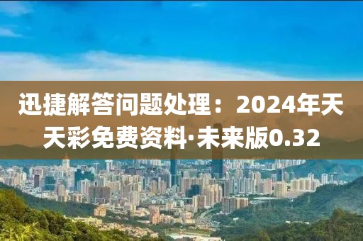 迅捷解答问题处理：2024年天天彩免费资料·未来版0.32