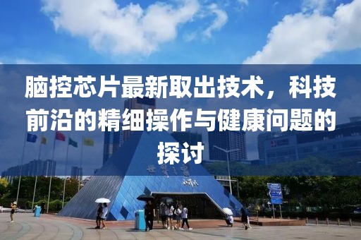 脑控芯片最新取出技术，科技前沿的精细操作与健康问题的探讨