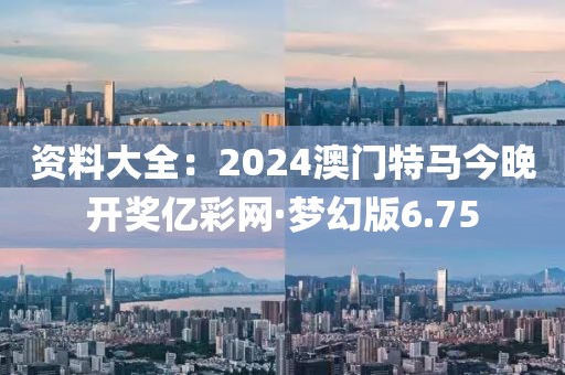 资料大全：2024澳门特马今晚开奖亿彩网·梦幻版6.75