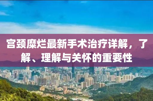 宫颈糜烂最新手术治疗详解，了解、理解与关怀的重要性