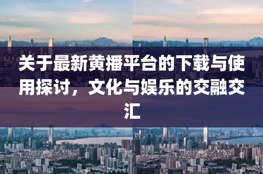 关于最新黄播平台的下载与使用探讨，文化与娱乐的交融交汇