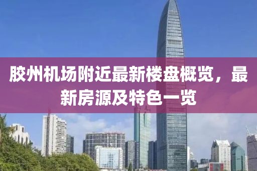 胶州机场附近最新楼盘概览，最新房源及特色一览