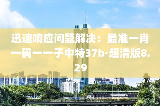 迅速响应问题解决：最准一肖一码一一子中特37b·超清版8.29