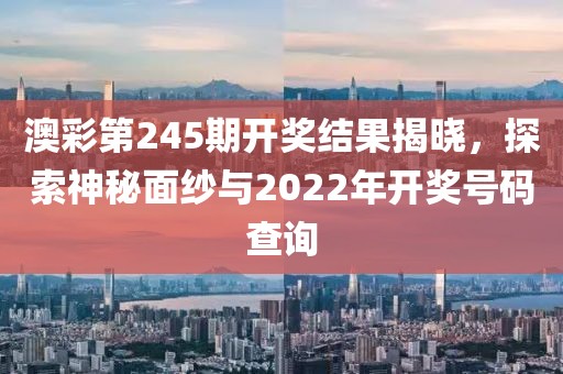 澳彩第245期开奖结果揭晓，探索神秘面纱与2022年开奖号码查询