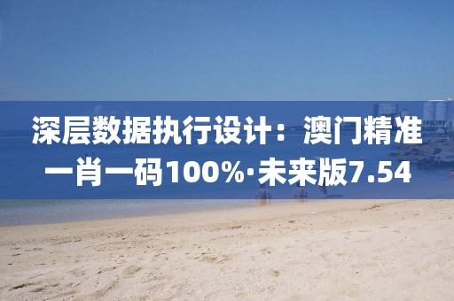 深层数据执行设计：澳门精准一肖一码100%·未来版7.54