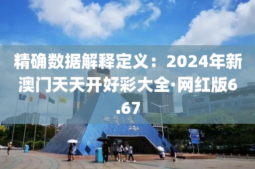 精确数据解释定义：2024年新澳门天天开好彩大全·网红版6.67