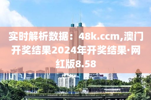 实时解析数据：48k.ccm,澳门开奖结果2024年开奖结果·网红版8.58