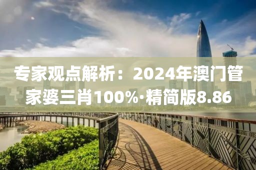 专家观点解析：2024年澳门管家婆三肖100%·精简版8.86