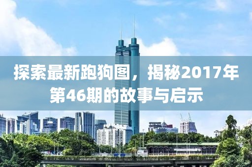 探索最新跑狗图，揭秘2017年第46期的故事与启示