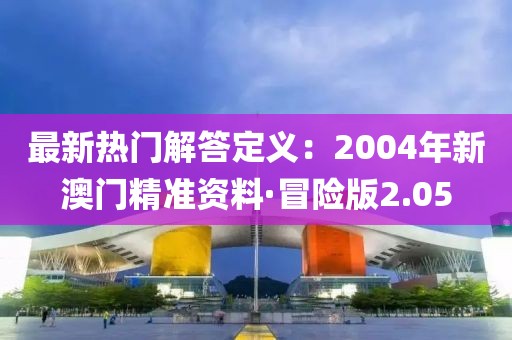 最新热门解答定义：2004年新澳门精准资料·冒险版2.05