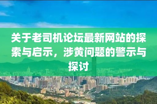 关于老司机论坛最新网站的探索与启示，涉黄问题的警示与探讨