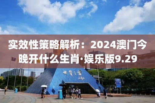 实效性策略解析：2024澳门今晚开什么生肖·娱乐版9.29