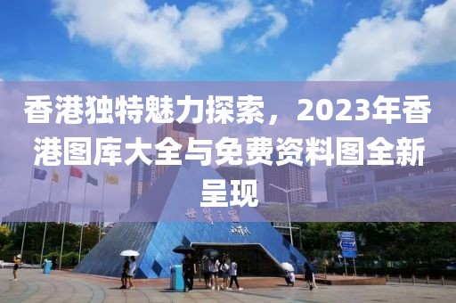 香港独特魅力探索，2023年香港图库大全与免费资料图全新呈现