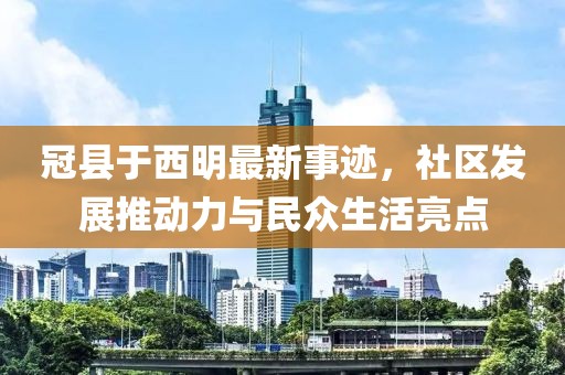 冠县于西明最新事迹，社区发展推动力与民众生活亮点