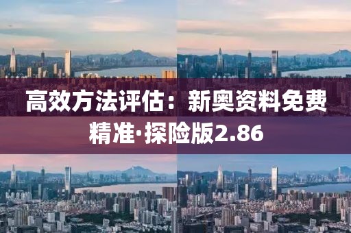 高效方法评估：新奥资料免费精准·探险版2.86