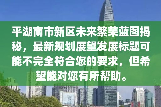 平湖南市新区未来繁荣蓝图揭秘，最新规划展望发展标题可能不完全符合您的要求，但希望能对您有所帮助。