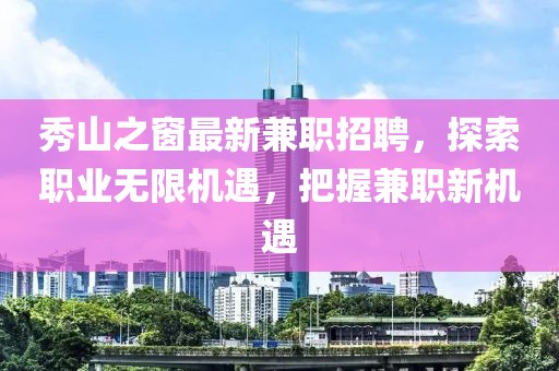 秀山之窗最新兼职招聘，探索职业无限机遇，把握兼职新机遇