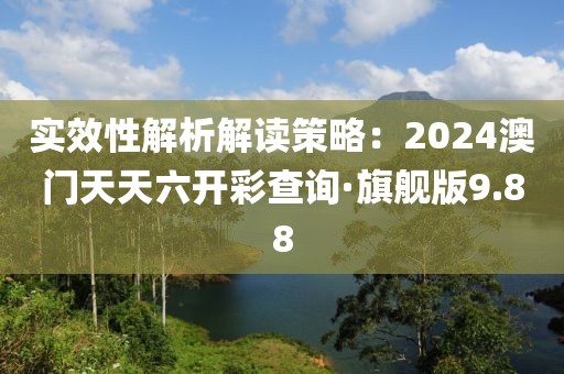 实效性解析解读策略：2024澳门天天六开彩查询·旗舰版9.88