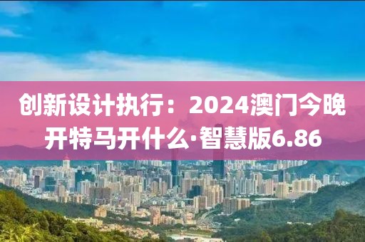 创新设计执行：2024澳门今晚开特马开什么·智慧版6.86