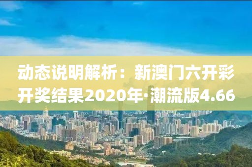 动态说明解析：新澳门六开彩开奖结果2020年·潮流版4.66