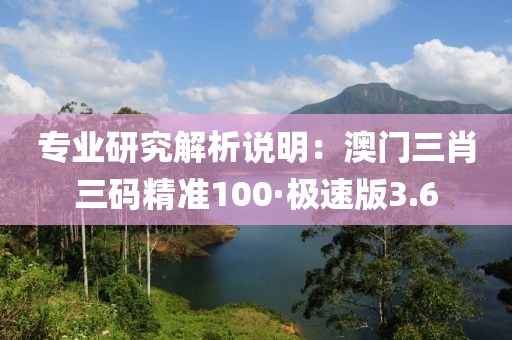 专业研究解析说明：澳门三肖三码精准100·极速版3.6